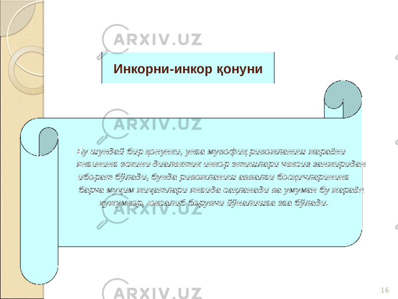 16Инкорни-инкор қонуни Бу шундай бир қонунки, унга мувофиқ ривожланиш жараёни янгининг эскини диалектик инкор этишлари чексиз занжиридан иборат бўлади, бунда ривожланиш аввалги босқичларининг барча муҳим жиҳатлари янгида сақланади ва умуман бу жараён ҳужумкор, юксалиб борувчи йўналишга эга бўлади. 