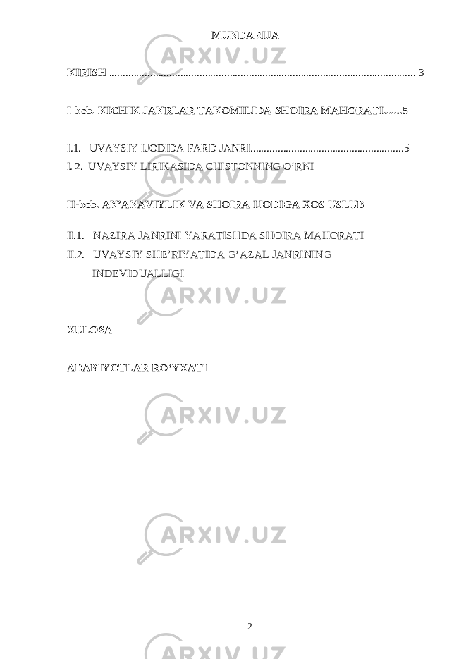 MUN DAR IJA KI R I SH . . . . . . . . . . . . . . . . . . . . . . . . . . . . . . . . . . . . . . . . . . . . . . . . . . . . . . .. . . . . . . . . . . . . . . . . . . . . . . . . . . . . . . . . . . . .. . . . . . . . . . . . . . . . . . . . 3 I-b o b. KICHIK JANRLAR TAKOMILIDA SHOIRA MAHORATI.......5 I.1. UVAYSIY IJODIDA FARD JANRI........................................................5 I. 2 . UVAYSIY LIRIKASIDA CHISTONNING О‘RNI II-b o b. AN’ANAVIYLIK VA SHOIRA IJODIGA XOS USLUB II. 1 . NAZIRA JANRINI YARATISHDA SHOIRA MAHORATI II . 2 . UVAYSIY SHE’RIYATIDA G‘AZAL JANRINING INDEVIDUALLIGI X UL O SA ADA BIYOT LA R R О ‘ YX A TI 2 