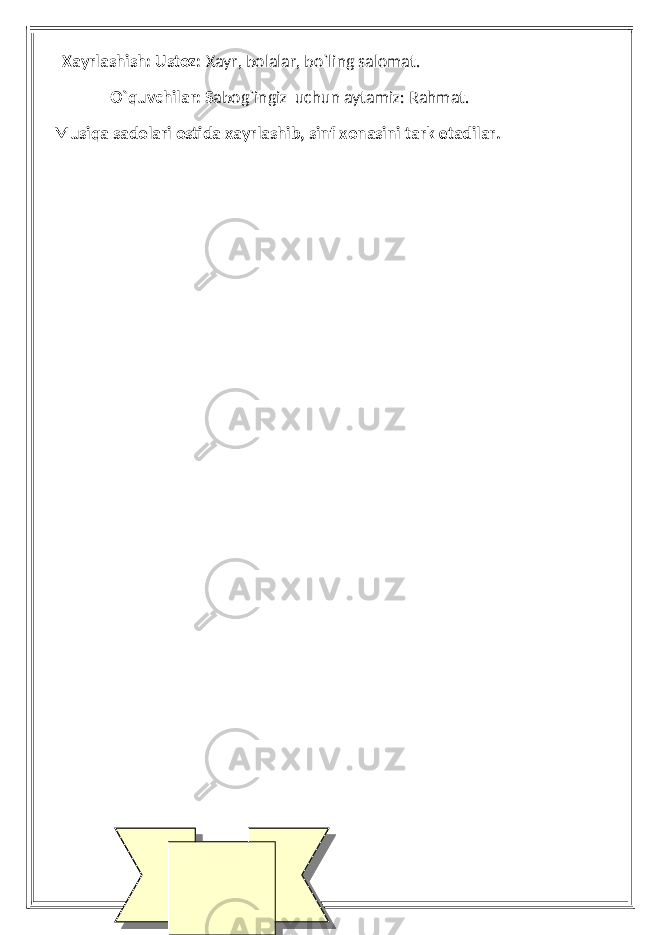  Xayrlashish: Ustoz: Xayr, bolalar, bo`ling salomat. O`quvchilar: S abog`ingiz uchun aytamiz: Rahmat. Musiqa sadolari ostida xayrlashib, sinf xonasini tark etadilar. 