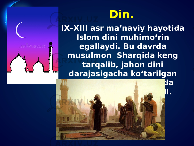 Din. IX–XIII asr ma’naviy hayotida Islom dini muhimo‘rin egallaydi. Bu davrda musulmon Sharqida keng tarqalib, jahon dini darajasigacha ko‘tarilgan Islom dini xalq hayotida muhim o‘rin egallaydi. 