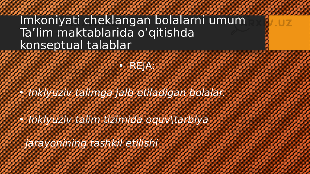 Imkoniyati cheklangan bolalarni umum Ta’lim maktablarida o’qitishda konseptual talablar • REJA: • Inklyuziv talimga jalb etiladigan bolalar. • Inklyuziv talim tizimida oquv\tarbiya jarayonining tashkil etilishi 