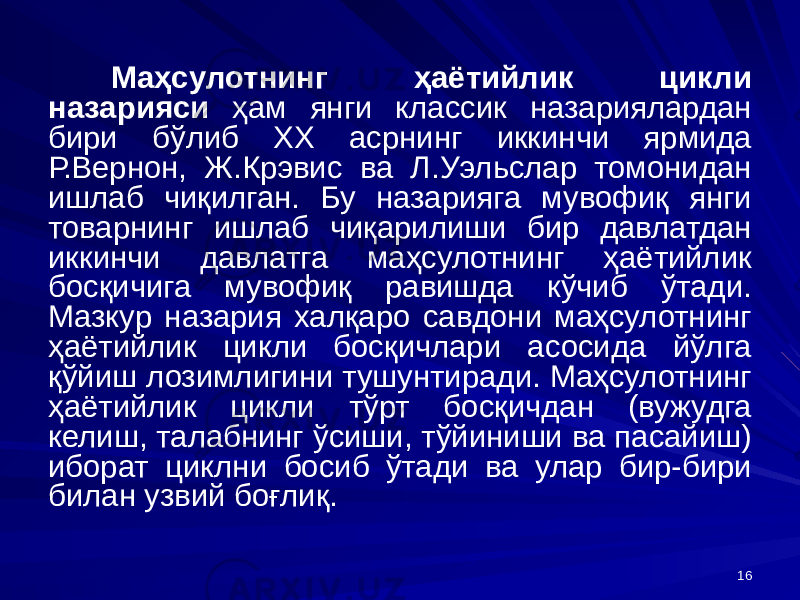 16Маҳсулотнинг ҳаётийлик цикли назарияси ҳам янги классик назариялардан бири бўлиб ХХ асрнинг иккинчи ярмида Р.Вернон, Ж.Крэвис ва Л.Уэльслар томонидан ишлаб чиқилган. Бу назарияга мувофиқ янги товарнинг ишлаб чиқарилиши бир давлатдан иккинчи давлатга маҳсулотнинг ҳаётийлик босқичига мувофиқ равишда кўчиб ўтади. Мазкур назария халқаро савдони маҳсулотнинг ҳаётийлик цикли босқичлари асосида йўлга қўйиш лозимлигини тушунтиради. Маҳсулотнинг ҳаётийлик цикли тўрт босқичдан (вужудга келиш, талабнинг ўсиши, тўйиниши ва пасайиш) иборат циклни босиб ўтади ва улар бир-бири билан узвий боғлиқ. 