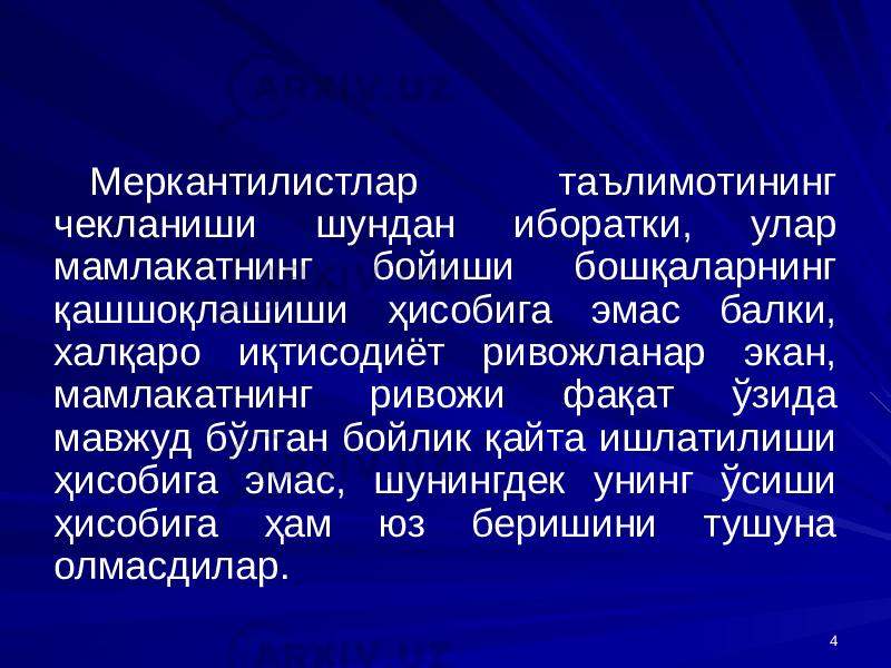 4Меркантилистлар таълимотининг чекланиши шундан иборатки, улар мамлакатнинг бойиши бошқаларнинг қашшоқлашиши ҳисобига эмас балки, халқаро иқтисодиёт ривожланар экан, мамлакатнинг ривожи фақат ўзида мавжуд бўлган бойлик қайта ишлатилиши ҳисобига эмас, шунингдек унинг ўсиши ҳисобига ҳам юз беришини тушуна олмасдилар. 