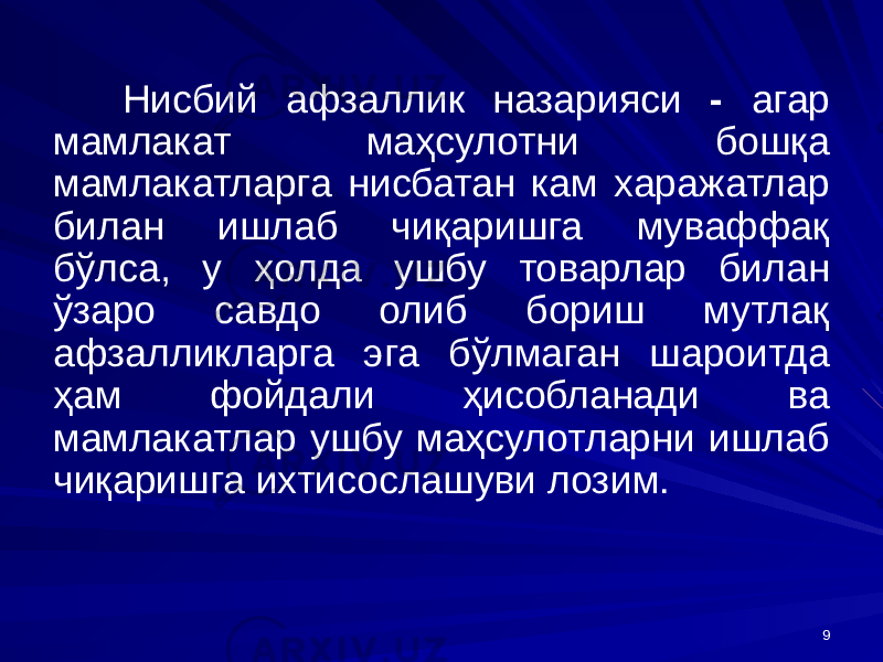 9Нисбий афзаллик назарияси - агар мамлакат маҳсулотни бошқа мамлакатларга нисбатан кам харажатлар билан ишлаб чиқаришга муваффақ бўлса, у ҳолда ушбу товарлар билан ўзаро савдо олиб бориш мутлақ афзалликларга эга бўлмаган шароитда ҳам фойдали ҳисобланади ва мамлакатлар ушбу маҳсулотларни ишлаб чиқаришга ихтисослашуви лозим. 