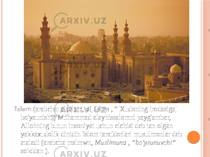 Islom (arabcha: ạlạ̉slạm, al-Islom , “[Xudoning irodasiga] bo&#39;ysunish”) Muhammad alayhissalomni payg&#39;ambar, Allohning butun insoniyat uchun elchisi deb tan olgan yakkaxudolik dinidir. Islom tarafdorlari musulmonlar deb ataladi (arabcha mslmwn, Muslimuna , “bo&#39;ysunuvchi” so&#39;zidan ). 