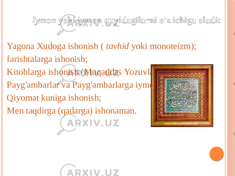  Iymon yoki iymon quyidagilarni o&#39;z ichiga oladi: Yagona Xudoga ishonish ( tavhid yoki monoteizm); farishtalarga ishonish; Kitoblarga ishonish (Muqaddas Yozuvlar); Payg&#39;ambarlar va Payg&#39;ambarlarga iymon; Qiyomat kuniga ishonish; Men taqdirga (qadarga) ishonaman. 