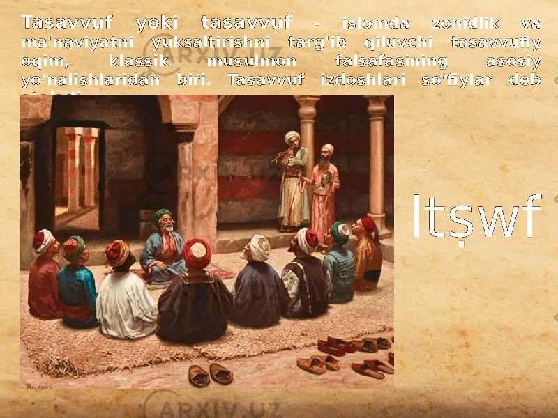 ltṣwfTasavvuf yoki tasavvuf - islomda zohidlik va ma&#39;naviyatni yuksaltirishni targ&#39;ib qiluvchi tasavvufiy oqim, klassik musulmon falsafasining asosiy yo&#39;nalishlaridan biri. Tasavvuf izdoshlari so‘fiylar deb ataladi. 