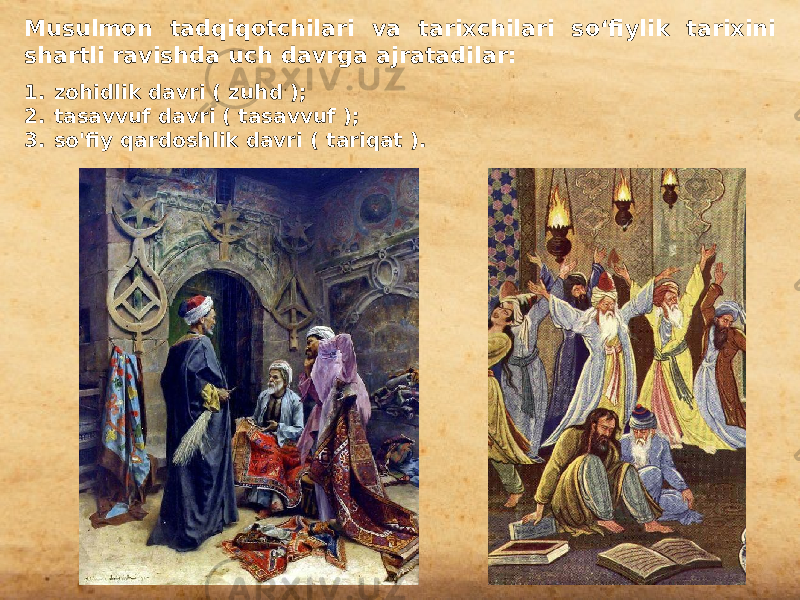 Musulmon tadqiqotchilari va tarixchilari so‘fiylik tarixini shartli ravishda uch davrga ajratadilar: 1. zohidlik davri ( zuhd ); 2. tasavvuf davri ( tasavvuf ); 3. so&#39;fiy qardoshlik davri ( tariqat ). 