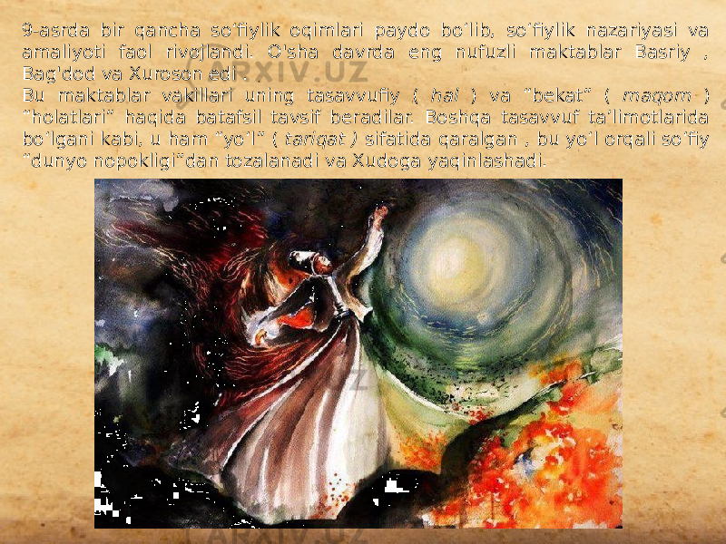 9-asrda bir qancha soʻfiylik oqimlari paydo boʻlib, soʻfiylik nazariyasi va amaliyoti faol rivojlandi. O&#39;sha davrda eng nufuzli maktablar Basriy , Bag&#39;dod va Xuroson edi . Bu maktablar vakillari uning tasavvufiy ( hal ) va “bekat” ( maqom ) “holatlari” haqida batafsil tavsif beradilar. Boshqa tasavvuf ta’limotlarida bo‘lgani kabi, u ham “yo‘l” ( tariqat ) sifatida qaralgan , bu yo‘l orqali so‘fiy “dunyo nopokligi”dan tozalanadi va Xudoga yaqinlashadi. 