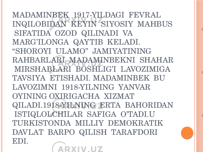 MADAMINBEK 1917-YILDAGI FEVRAL INQILOBIDAN KEYIN SIYOSIY MAHBUS SIFATIDA OZOD QILINADI VA MARG’ILONGA QAYTIB KELADI. “SHOROYI ULAMO” JAMIYATINING RAHBARLARI MADAMINBEKNI SHAHAR MIRSHABLARI BOSHLIG’I LAVOZIMIGA TAVSIYA ETISHADI. MADAMINBEK BU LAVOZIMNI 1918-YILNING YANVAR OYINING OXIRIGACHA XIZMAT QILADI.1918-YILNING ERTA BAHORIDAN ISTIQLOLCHILAR SAFIGA O’TADI.U TURKISTONDA MILLIY DEMOKRATIK DAVLAT BARPO QILISH TARAFDORI EDI. 