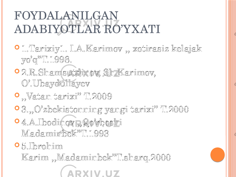 FOYDALANILGAN ADABIYOTLAR RO’Y X ATI  1.Tarixiy1. I.A.Karimov ,, xotirasiz kelajak yo’q’’T.1998.  2.R.Shamsutdinov, Sh.Karimov, O’.Ubaydullayev  ,,Vatan tarixi’’ T.2009  3.,,O’zbekistonning yangi tarixi’’ T.2000  4.A.Ibodinov ,,Qo’rboshi Madaminbek’’T.1993  5.Ibrohim Karim ,,Madaminbek’’T.sharq.2000 