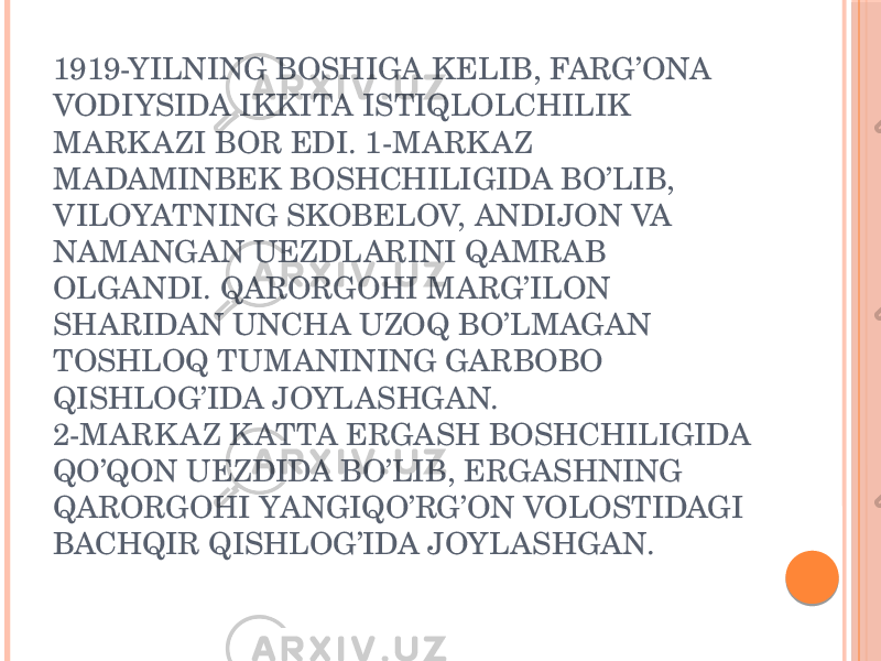 1919-YILNING BOSHIGA KELIB, FARG’ONA VODIYSIDA IKKITA ISTIQLOLCHILIK MARK AZI BOR EDI. 1-MARK AZ MADAMINBEK BOSHCHILIGIDA BO’LIB, VILOYATNING SKOBELOV, ANDIJON VA NAMANGAN UEZDLARINI QAMRAB OLGANDI. QARORGOHI MARG’ILON SHARIDAN UNCHA UZOQ BO’LMAGAN TOSHLOQ TUMANINING GARBOBO QISHLOG’IDA JOYLASHGAN. 2-MARK AZ K ATTA ERGASH BOSHCHILIGIDA QO’QON UEZDIDA BO’LIB, ERGASHNING QARORGOHI YANGIQO’RG’ON VOLOSTIDAGI BACHQIR QISHLOG’IDA JOYLASHGAN. 