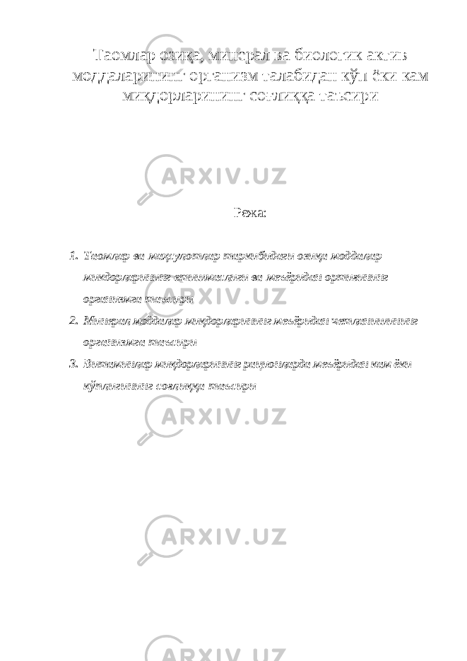 Таомлар озиқа, минерал ва биологик актив моддаларининг организм талабидан кўп ёки кам миқдорларининг соғлиққа таъсири Режа: 1. Таомлар ва маҳсулотлар таркибидаги озиқа моддалар микдорларининг етишмаслиги ва меъёридан ортиғининг организмга таъсири 2. Минерал моддалар миқдорларининг меъёридан четланишининг организмга таъсири 3. Витаминлар миқдорларининг рационларда меъёридан кам ёки кўплигининг соғлиққа таъсири 