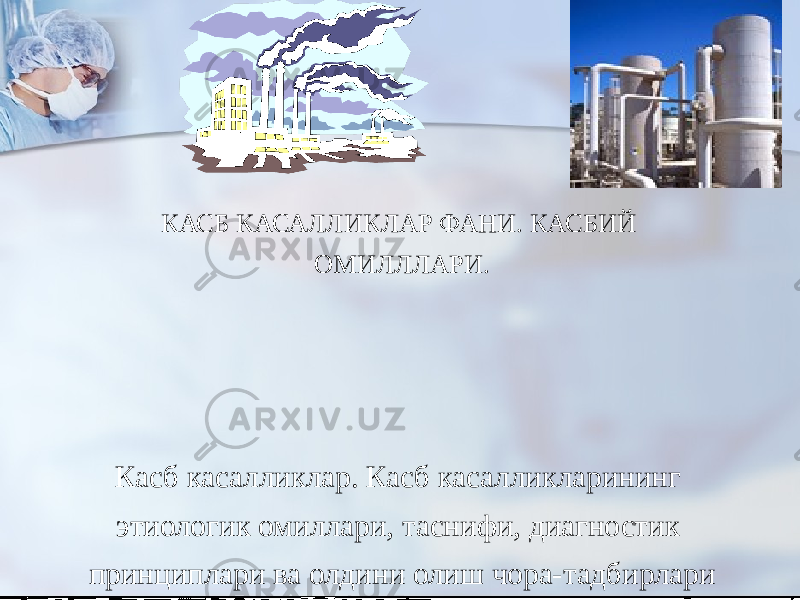 КАСБ КАСАЛЛИКЛАР ФАНИ. КАСБИЙ ОМИЛЛЛАРИ. Касб касалликлар. Касб касалликларининг этиологик омиллари, таснифи, диагностик принциплари ва олдини олиш чора-тадбирлари 