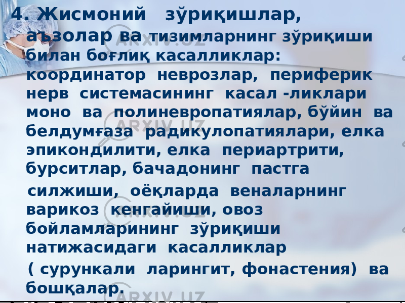 4. Жисмоний зўриқишлар, аъзолар ва тизимларнинг зўриқиши билан боғлиқ касалликлар: координатор неврозлар, периферик нерв системасининг касал -ликлари моно ва полиневропатиялар, бўйин ва белдумғаза радикулопатиялари, елка эпикондилити, елка периартрити, бурситлар, бачадонинг пастга силжиши, оёқларда веналарнинг варикоз кенгайиши, овоз бойламларининг зўриқиши натижасидаги касалликлар ( сурункали ларингит, фонастения) ва бошқалар. 