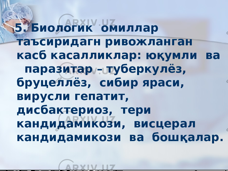  5. Биологик омиллар таъсиридагн ривожланган касб касалликлар: юқумли ва паразитар – туберкулёз, бруцеллёз, сибир яраси, вирусли гепатит, дисбактериоз, тери кандидамикози, висцерал кандидамикози ва бошқалар. 