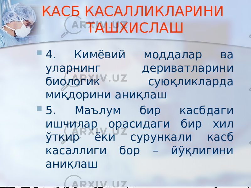 КАСБ КАСАЛЛИКЛАРИНИ ТАШХИСЛАШ  4. Кимёвий моддалар ва уларнинг дериватларини биологик суюқликларда миқдорини аниқлаш  5. Маълум бир касбдаги ишчилар орасидаги бир хил ўткир ёки сурункали касб касаллиги бор – йўқлигини аниқлаш 