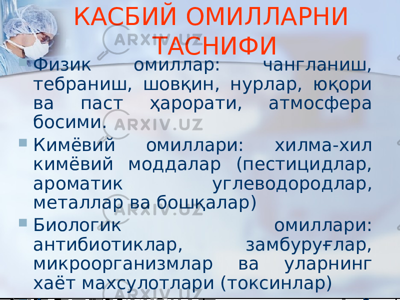 КАСБИЙ ОМИЛЛАРНИ ТАСНИФИ  Физик омиллар: чангланиш, тебраниш, шовқин, нурлар, юқори ва паст ҳарорати, атмосфера босими.  Кимёвий омиллари: хилма-хил кимёвий моддалар (пестицидлар, ароматик углеводородлар, металлар ва бошқалар)  Биологик омиллари: антибиотиклар, замбуруғлар, микроорганизмлар ва уларнинг хаёт махсулотлари (токсинлар)  Аъзо ва тизимларнинг жисмоний ва рухий зўриқишлари. 