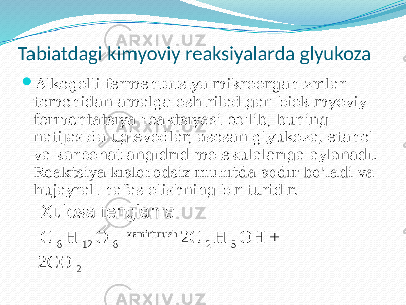 Tabiatdagi kimyoviy reaksiyalarda glyukoza  Alkogolli fermentatsiya mikroorganizmlar tomonidan amalga oshiriladigan biokimyoviy fermentatsiya reaktsiyasi bo&#39;lib, buning natijasida uglevodlar, asosan glyukoza, etanol va karbonat angidrid molekulalariga aylanadi. Reaktsiya kislorodsiz muhitda sodir bo&#39;ladi va hujayrali nafas olishning bir turidir. Xulosa tenglama C 6 H 12 O 6 xamirturush 2C 2 H 5 OH + 2CO 2 