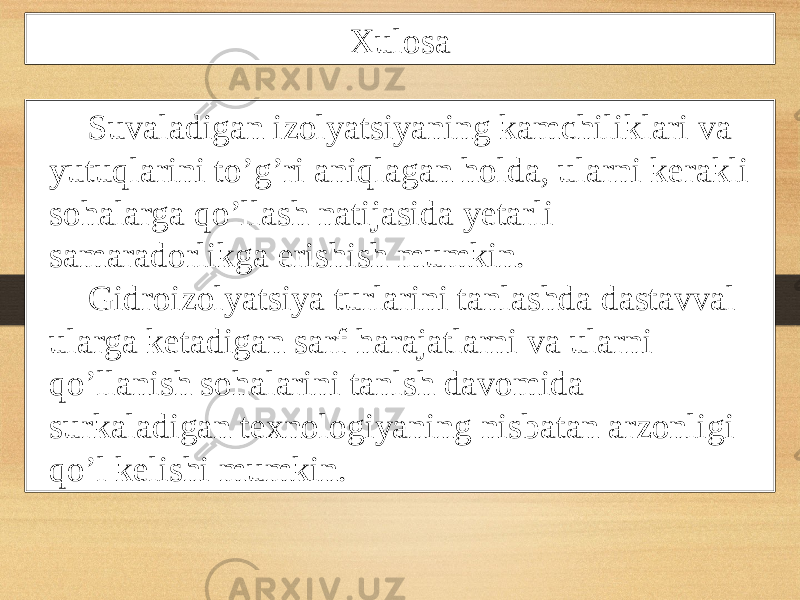 Xulosa Suvaladigan izolyatsiyaning kamchiliklari va yutuqlarini to’g’ri aniqlagan holda, ularni kerakli sohalarga qo’llash natijasida yetarli samaradorlikga erishish mumkin. Gidroizolyatsiya turlarini tanlashda dastavval ularga ketadigan sarf harajatlarni va ularni qo’llanish sohalarini tanlsh davomida surkaladigan texnologiyaning nisbatan arzonligi qo’l kelishi mumkin. 