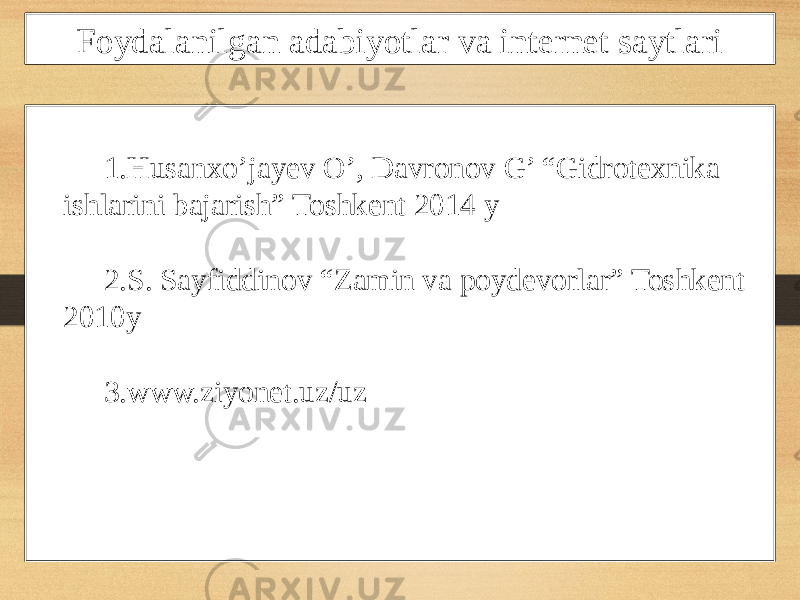 Foydalanilgan adabiyotlar va internet saytlari 1. Husanxo’jayev O’, Davronov G’ “Gidrotexnika ishlarini bajarish” Toshkent 2014 y 2. S. Sayfiddinov “Zamin va poydevorlar” Toshkent 2010y 3. www.ziyonet.uz/uz 