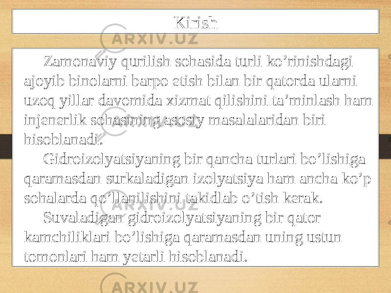 Kirish Zamonaviy qurilish sohasida turli ko’rinishdagi ajoyib binolarni barpo etish bilan bir qatorda ularni uzoq yillar davomida xizmat qilishini ta’minlash ham injenerlik sohasining asosiy masalalaridan biri hisoblanadi. Gidroizolyatsiyaning bir qancha turlari bo’lishiga qaramasdan surkaladigan izolyatsiya ham ancha ko’p sohalarda qo’llanilishini takidlab o’tish kerak. Suvaladigan gidroizolyatsiyaning bir qator kamchiliklari bo’lishiga qaramasdan uning ustun tomonlari ham yetarli hisoblanadi. 