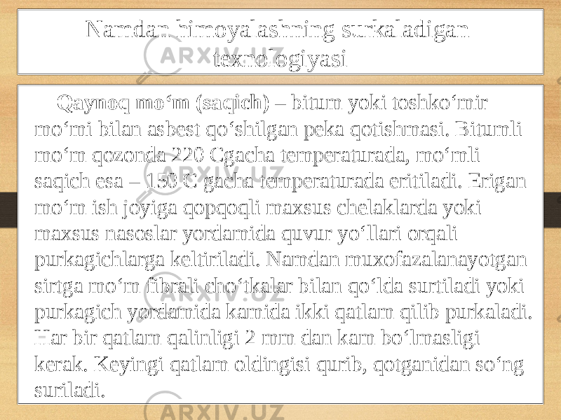 Namdan himoyalashning surkaladigan texnologiyasi Qaynoq mo‘m (saqich) – bitum yoki toshko‘mir mo‘mi bilan asbest qo‘shilgan peka qotishmasi. Bitumli mo‘m qozonda 220 Cgacha temperaturada, mo‘mli saqich esa – 150 C gacha temperaturada eritiladi. Erigan mo‘m ish joyiga qopqoqli maxsus chelaklarda yoki maxsus nasoslar yordamida quvur yo‘llari orqali purkagichlarga keltiriladi. Namdan muxofazalanayotgan sirtga mo‘m fibrali cho‘tkalar bilan qo‘lda surtiladi yoki purkagich yordamida kamida ikki qatlam qilib purkaladi. Har bir qatlam qalinligi 2 mm dan kam bo‘lmasligi kerak. Keyingi qatlam oldingisi qurib, qotganidan so‘ng suriladi. 