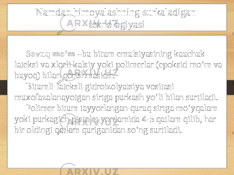 Namdan himoyalashning surkaladigan texnologiyasi Sovuq mo‘m –bu bitum emulsiyasining kauchuk lateksi va xlorli kalsiy yoki polimerlar (epoksid mo‘m va buyoq) bilan qorishmasidir. Bitumli-lateksli gidroizolyatsiya vositasi muxofazalanayotgan sirtga purkash yo‘li bilan surtiladi. Polimer bitum tayyorlangan quruq sirtga mo‘yqalam yoki purkagich pistolet yordamida 4-5 qatlam qilib, har bir oldingi qatlam quriganidan so‘ng surtiladi. 