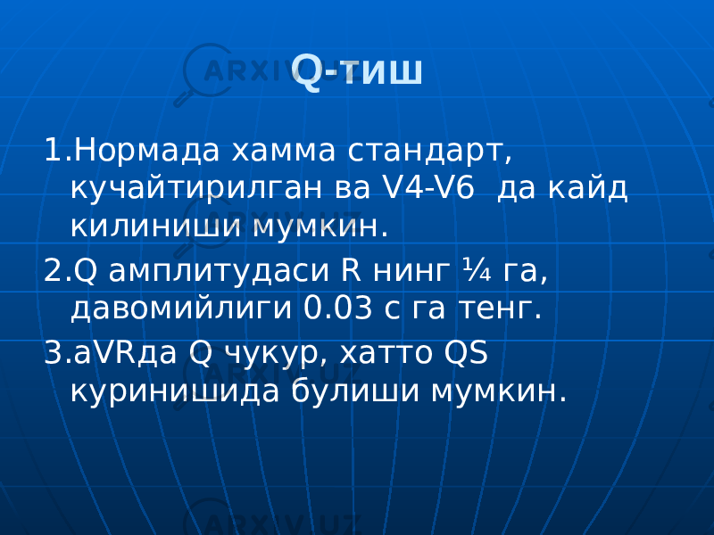 Q-тиш 1.Нормада хамма стандарт, кучайтирилган ва V4-V6 да кайд килиниши мумкин. 2.Q амплитудаси R нинг ¼ га, давомийлиги 0.03 с га тенг. 3.aVRда Q чукур, хатто QS куринишида булиши мумкин. 