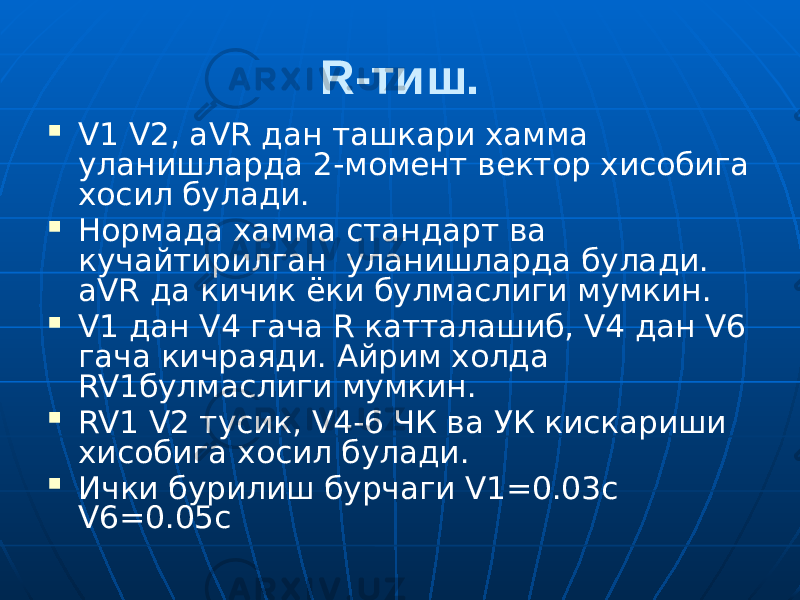 R-тиш.  V1 V2, aVR дан ташкари хамма уланишларда 2-момент вектор хисобига хосил булади.  Нормада хамма стандарт ва кучайтирилган уланишларда булади. aVR да кичик ёки булмаслиги мумкин.  V1 дан V4 гача R катталашиб, V4 дан V6 гача кичраяди. Айрим холда RV1булмаслиги мумкин.  RV1 V2 тусик, V4-6 ЧК ва УК кискариши хисобига хосил булади.  Ички бурилиш бурчаги V1=0.03с V6=0.05c 