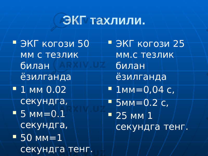 ЭКГ тахлили.  ЭКГ когози 50 мм с тезлик билан ёзилганда  1 мм 0.02 секундга,  5 мм=0.1 секундга,  50 мм=1 секундга тенг.  ЭКГ когози 25 мм.с тезлик билан ёзилганда  1мм=0,04 с,  5мм=0.2 с,  25 мм 1 секундга тенг. 