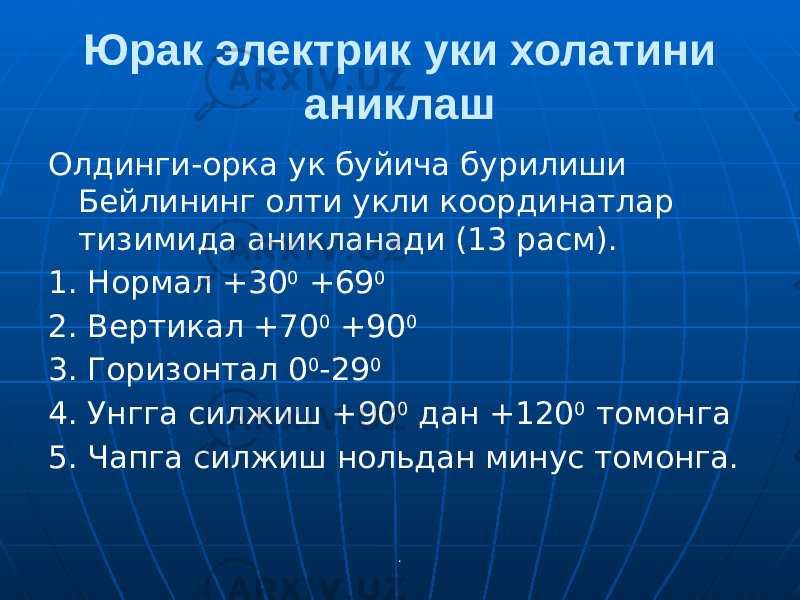 .Юрак электрик уки холатини аниклаш Олдинги-орка ук буйича бурилиши Бейлининг олти укли координатлар тизимида аникланади (13 расм). 1. Нормал +30 0 +69 0 2. Вертикал +70 0 +90 0 3. Горизонтал 0 0 -29 0 4. Унгга силжиш +90 0 дан +120 0 томонга 5. Чапга силжиш нольдан минус томонга. 