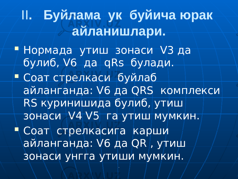 .II . Буйлама ук буйича юрак айланишлари.  Нормада утиш зонаси V3 да булиб, V6 да qRs булади.  Соат стрелкаси буйлаб айланганда: V6 да QRS комплекси RS куринишида булиб, утиш зонаси V4 V5 га утиш мумкин.  Соат стрелкасига карши айланганда: V6 да QR , утиш зонаси унгга утиши мумкин. 