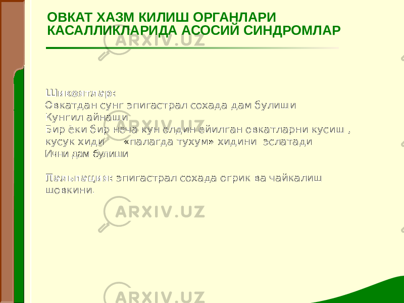 Шикоятлар: Овкатдан сунг эпигастрал сохада дам булиши Кунгил айнаши Бир ёки бир неча кун олдин ейилган овкатларни кусиш , кусук хиди «палагда тухум» хидини эслатади Ични дам булиши   Пальпация: эпигастрал сохада огрик ва чайкалиш шовкини. ОВКАТ ХАЗМ КИЛИШ ОРГАНЛАРИ КАСАЛЛИКЛАРИДА АСОСИЙ СИНДРОМЛАР 