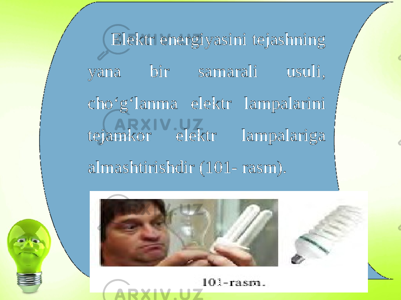 Elektr energiyasini tejashning yana bir samarali usuli, cho‘g‘lanma elektr lampalarini tejamkor elektr lampalariga almashtirishdir (101- rasm). 