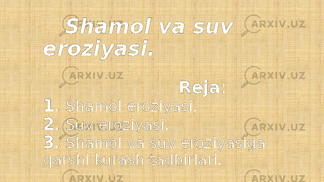  Shamol va suv eroziyasi. Reja : 1 . Shamol eroziyasi. 2 . Suv eroziyasi. 3 . Shamol va suv eroziyasiga qarshi kurash tadbirlari. 