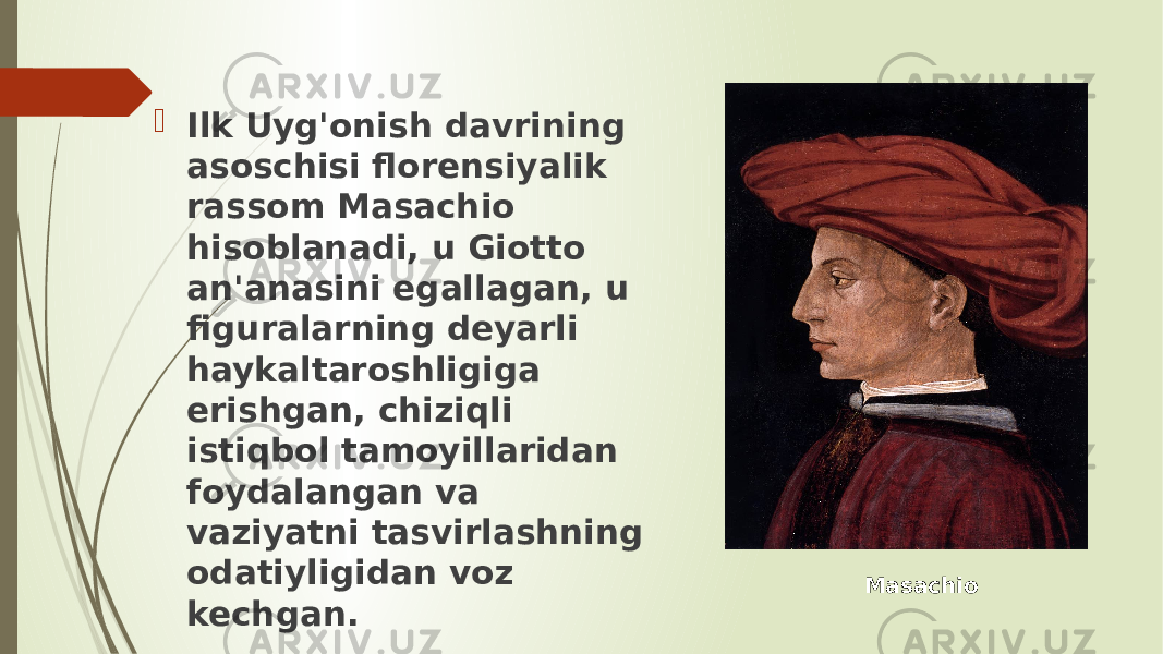  Ilk Uyg&#39;onish davrining asoschisi florensiyalik rassom Masachio hisoblanadi, u Giotto an&#39;anasini egallagan, u figuralarning deyarli haykaltaroshligiga erishgan, chiziqli istiqbol tamoyillaridan foydalangan va vaziyatni tasvirlashning odatiyligidan voz kechgan. Masachio 