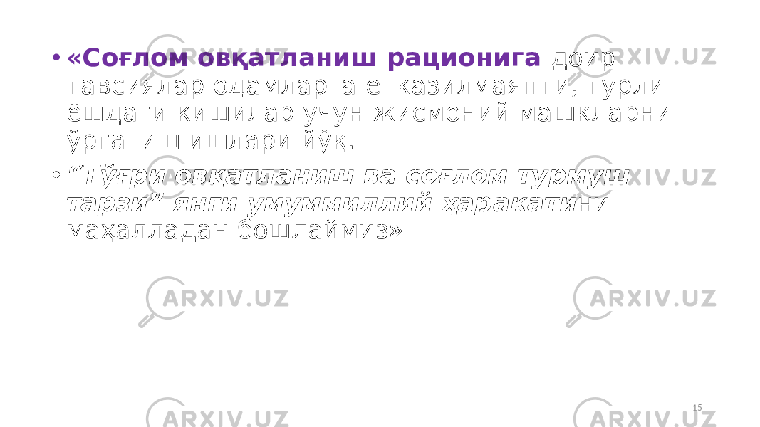 • «Соғлом овқатланиш рационига доир тавсиялар одамларга етказилмаяпти, турли ёшдаги кишилар учун жисмоний машқларни ўргатиш ишлари йўқ. • “ Тўғри овқатланиш ва соғлом турмуш тарзи” янги умуммиллий ҳаракати ни маҳалладан бошлаймиз» 15 