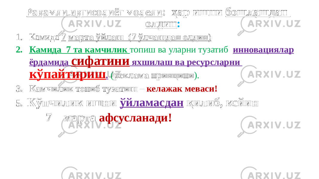 Рақамли иқтисодиёт модели : ҳар ишни бошлашдан олдин : 1. Камида 7 марта ўйлаш (7 ўлчашдан олдин) 2. Камида 7 та камчилик топиш ва уларни тузатиб инновациялар ёрдамида сифатини яхшилаш ва ресурсларни кўпайтириш . ( реклама принципи ). 3. Камчилик топиб тузатиш – келажак меваси! 5. Кўпчилик ишни ўйламасдан қилиб, кейин 7 марта афсусланади! 