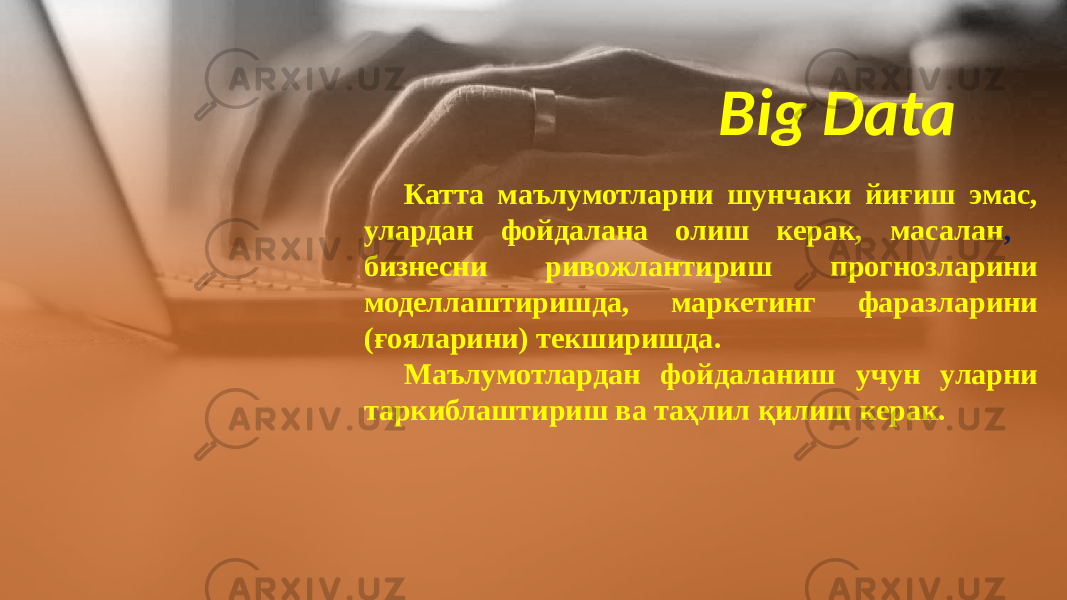 Big Data Катта маълумотларни шунчаки йиғиш эмас, улардан фойдалана олиш керак, масалан , бизнесни ривожлантириш прогнозларини моделлаштиришда, маркетинг фаразларини (ғояларини) текширишда. Маълумотлардан фойдаланиш учун уларни таркиблаштириш ва таҳлил қилиш керак. 