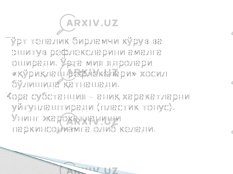 Тўрт тепалик бирламчи кўрув ва эшитув рефлексларини амалга оширади. Ўрта мия ядролари «қўриқлаш рефлекслари» хосил бўлишида қатнашади. Қора субстанция – аниқ харакатларни уйғунлаштиради (пластик тонус). Унинг жарохатланиши паркинсонизмга олиб келади. 