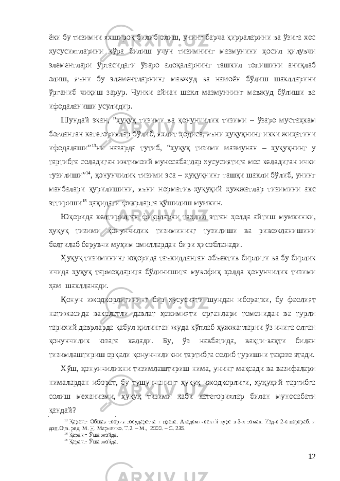 ёки бу тизимни яхшироқ билиб олиш, унинг барча қирраларини ва ўзига хос хусусиятларини кўра билиш учун тизимнинг мазмунини ҳосил қилувчи элементлари ўртасидаги ўзаро алоқаларнинг ташкил топишини аниқлаб олиш, яъни бу элементларнинг мавжуд ва намоён бўлиш шаклларини ўрганиб чиқиш зарур. Чунки айнан шакл мазмуннинг мавжуд бўлиши ва ифодаланиши усулидир. Шундай экан, “ҳуқуқ тизими ва қонунчилик тизими – ўзаро мустаҳкам боғланган категориялар бўлиб, яхлит ҳодиса , яъни ҳуқуқнинг икки жиҳатини ифодалаши” 13 ни назарда тутиб, “ҳуқуқ тизими мазмунан – ҳуқуқнинг у тартибга соладиган ижтимоий муносабатлар хусусиятига мос келадиган ички тузилиши” 14 , қонунчилик тизими эса – ҳуқуқнинг ташқи шакли бўлиб, унинг манбалари қурилишини, яъни норматив-ҳуқуқий ҳужжатлар тизимини акс эттириши 15 ҳақидаги фикрларга қўшилиш мумкин. Юқорида келтирилган фикрларни таҳлил этган ҳолда айтиш мумкинки, ҳуқуқ тизими қонунчилик тизимининг тузилиши ва ривожланишини белгилаб берувчи муҳим омиллардан бири ҳисобланади. Ҳуқуқ тизимининг юқорида таъкидланган объектив бирлиги ва бу бирлик ичида ҳуқуқ тармоқларига бўлинишига мувофиқ ҳолда қонунчилик тизими ҳам шаклланади. Қонун ижодкорлигининг бир хусусияти шундан иборатки, бу фаолият натижасида ваколатли давлат ҳокимияти органлари томонидан ва турли тарихий даврларда қабул қилинган жуда кўплаб ҳужжатларни ўз ичига олган қонунчилик юзага келади. Бу, ўз навбатида, вақти-вақти билан тизимлаштириш орқали қонунчиликни тартибга солиб туришни тақозо этади. Хўш, қонунчиликни тизимлаштириш нима, унинг мақсади ва вазифалари нималардан иборат, бу тушунчанинг ҳуқуқ ижодкорлиги, ҳуқуқий тартибга солиш механизми, ҳуқуқ тизими каби категориялар билан муносабати қандай? 13 Қаранг: Общая теория государства и права. Академический курс в 3-х томах. Изд-е 2-е перераб. и доп.Отв. ред. М. Н. Марченко. Т.2. – М., 2000. – С. 236. 14 Қаранг: Ўша жойда. 15 Қаранг: Ўша жойда. 12 