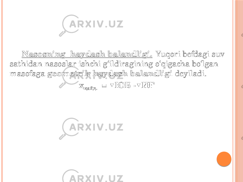 Nasosning haydash balandligi. Yuqori befdagi suv sathidan nasoslar ishchi g‘ildiragining o‘qigacha bo‘lgan masofaga geometrik haydash balandligi deyiladi. ҳ ҳайд. = ▼ЮБ -▼ИҒ 