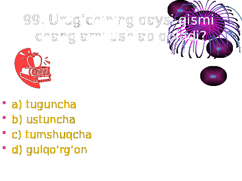 99. Urug’chining qaysi qismi changlarni ushlab qoladi? • a) tuguncha • b) ustuncha • c) tumshuqcha • d) gulqo’rg’on 