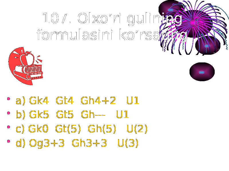 107. Olxo’ri gulining formulasini ko’rsating. • a) Gk4 Gt4 Gh4+2 U1 • b) Gk5 Gt5 Gh--- U1 • c) Gk0 Gt(5) Gh(5) U(2) • d) Og3+3 Gh3+3 U(3) 