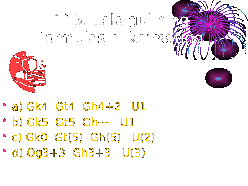 115. Lola gulining formulasini ko’rsating. • a) Gk4 Gt4 Gh4+2 U1 • b) Gk5 Gt5 Gh--- U1 • c) Gk0 Gt(5) Gh(5) U(2) • d) Og3+3 Gh3+3 U(3) 