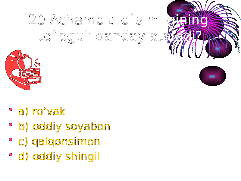 20 Achambiti o`simligining to`pguli qanday ataladi? • a) ro’vak • b) oddiy soyabon • c) qalqonsimon • d) oddiy shingil 
