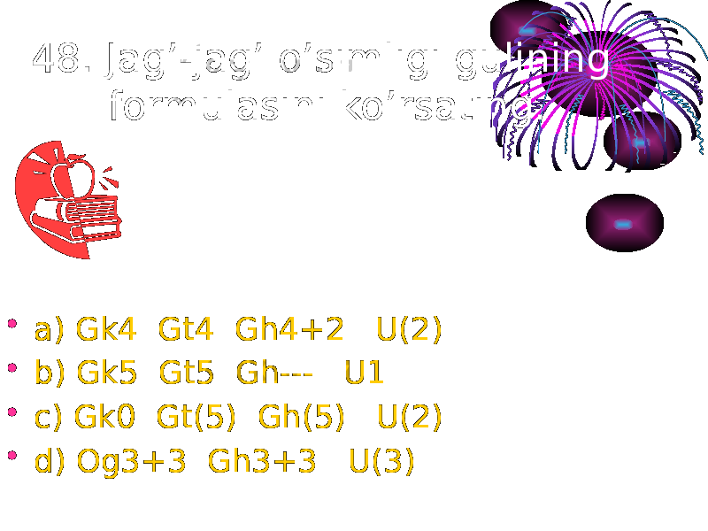 48. Jag’-jag’ o’simligi gulining formulasini ko’rsating. • a) Gk4 Gt4 Gh4+2 U(2) • b) Gk5 Gt5 Gh--- U1 • c) Gk0 Gt(5) Gh(5) U(2) • d) Og3+3 Gh3+3 U(3) 