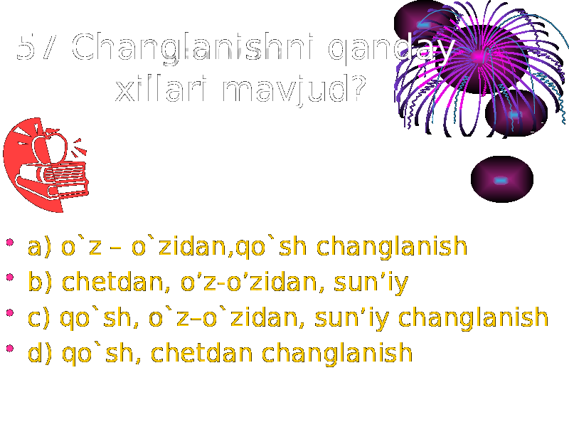 57.Changlanishni qanday xillari mavjud? • a) o`z – o`zidan,qo`sh changlanish • b) chetdan, o’z-o’zidan, sun’iy • c) qo`sh, o`z–o`zidan, sun’iy changlanish • d) qo`sh, chetdan changlanish 