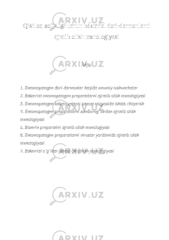 Qishloq xo`jaligi uchun bakterial dori-darmonlarni ajratib olish texnologiyasi Reja: 1. Entomopatogen dori-darmonlar haqida umumiy tushunchalar 2. Bakterial entomopatogen preparatlarni ajratib olish texnologiyasi 3. Entomopatogen bakteriyalarni sanoat miqyosida ishlab chiqarish 4. Entomopatogen preparatlarni zamburug`lardan ajratib olish texnologiyasi 5. Boverin preparatini ajratib olish texnologiyasi 6. Entomopatogen preparatlarni viruslar yordamida ajratib olish texnologiyasi 7. Bakterial o`g`itlar ishlab chiqarish texnologiyasi 